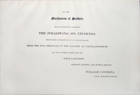 Dedication page. Text reads, “To the Marchioness of Stafford: May It Please Your Ladyship, the Following Six Etchings, being First Attempts by an Untutored Hand”. The text continues, and is signed, “William Cantrill, Your Ladyship’s Porter”. All the text is serifed and capitalized except the dedicatee’s title, Marchioness of Stafford”, which is in a Gothic style.